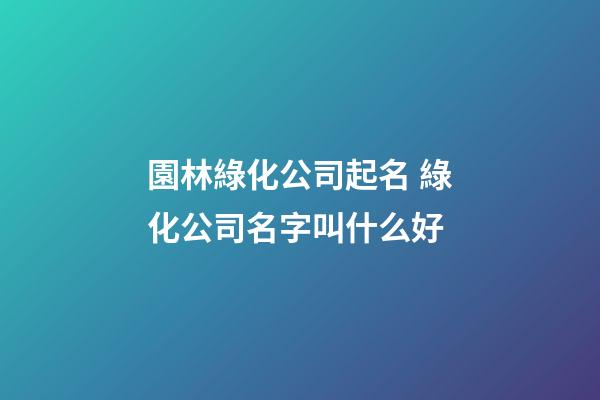 園林綠化公司起名 綠化公司名字叫什么好-第1張-公司起名-玄機派